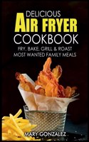 Delicious Air Fryer Cookbook: Fry, Bake, Grill & Roast Most Wanted Family Meals