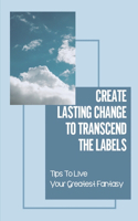 Create Lasting Change To Transcend The Labels