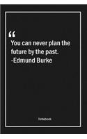 You can never plan the future by the past. -Edmund Burke
