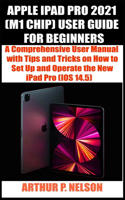 Apple iPad Pro 2021 (M1 Chip) User Guide for Beginners: A Comprehensive User Manual with Tips and Tricks on How to Set Up and Operate the New iPad Pro (IOS 14.5)