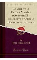 Le Vrai Et Le Faux En Matiï¿½re d'Autoritï¿½ Et de Libertï¿½ d'Aprï¿½s La Doctrine Du Syllabus, Vol. 1 (Classic Reprint)