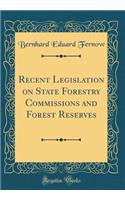 Recent Legislation on State Forestry Commissions and Forest Reserves (Classic Reprint)