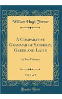 A Comparative Grammar of Sanskrit, Greek and Latin, Vol. 1 of 2: In Two Volumes (Classic Reprint)