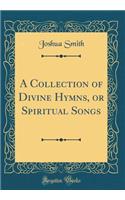 A Collection of Divine Hymns, or Spiritual Songs (Classic Reprint)