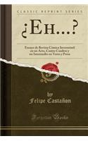 Â¿eh...?: Ensayo de Revista CÃ³mica InverosÃ­mil En Un Acto, Cuatro Cuadros Y Un Intermedio En Verso Y Prosa (Classic Reprint)