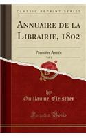 Annuaire de la Librairie, 1802, Vol. 1: PremiÃ¨re AnnÃ©e (Classic Reprint): PremiÃ¨re AnnÃ©e (Classic Reprint)