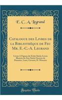 Catalogue Des Livres de la Bibliothï¿½que de Feu Mr. E.-C.-A. Legrand: Livres a Figures Du Xviiie Siï¿½cle; Livres Illustrï¿½s Du Xixe Siï¿½cle Oeuvres de Daumier, Lami, Gavarni, H. Monnier (Classic Reprint)