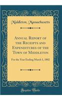 Annual Report of the Receipts and Expenditures of the Town of Middleton: For the Year Ending March 1, 1802 (Classic Reprint)