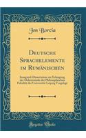 Deutsche Sprachelemente Im RumÃ¤nischen: Inaugural-Dissertation Zur Erlangung Der DoktorwÃ¼rde Der Philosophischen FakultÃ¤t Der UniversitÃ¤t Leipzig Vorgelegt (Classic Reprint)