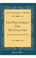 Die Papst-Fabeln Des Mittelalters: Ein Beitrag Zur Kirchengeschichte (Classic Reprint)
