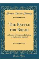 The Battle for Bread: A Series of Sermons Relating to Labor and Capital (Classic Reprint): A Series of Sermons Relating to Labor and Capital (Classic Reprint)