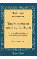 The Message of the Brahmo Samaj: A Lecture Delivered at the Brahma Mandir, Lahore (Classic Reprint)