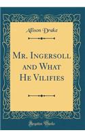 Mr. Ingersoll and What He Vilifies (Classic Reprint)