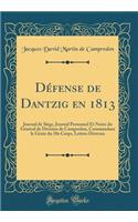 Dï¿½fense de Dantzig En 1813: Journal de Siï¿½ge, Journal Personnel Et Notes Du Gï¿½nï¿½ral de Division de Campredon, Commandant Le Gï¿½nie Du 10e Corps, Lettres Diverses (Classic Reprint)