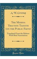 The Mishna Tractate Taanith (on the Public Fasts): Translated from the Hebrew with Brief Annotations (Classic Reprint)