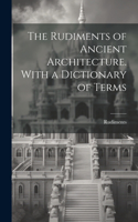 Rudiments of Ancient Architecture. With a Dictionary of Terms