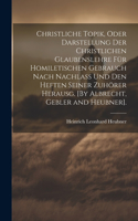 Christliche Topik, Oder Darstellung Der Christlichen Glaubenslehre Für Homiletischen Gebrauch Nach Nachlass Und Den Heften Seiner Zuhörer Herausg. [By Albrecht, Gebler and Heubner].