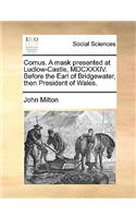 Comus. a Mask Presented at Ludlow-Castle, MDCXXXIV. Before the Earl of Bridgewater, Then President of Wales.