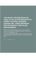 The Whole Proceedings on Trial of an Action Brought by Henry Clifford, Esquire, Against Mr. James Brandon for an Assault and False Imprisonment; Before Sir James Mansfield, Knight, and a Special Jury, in the Court of Common Pleas on