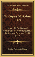 The Papacy Of Modern Times: Report Of The National Convention Of Protestants Held In Glasgow, December, 1886 (1887)