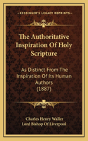 The Authoritative Inspiration Of Holy Scripture: As Distinct From The Inspiration Of Its Human Authors (1887)
