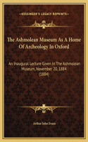 The Ashmolean Museum As A Home Of Archeology In Oxford: An Inaugural Lecture Given In The Ashmolean Museum, November 20, 1884 (1884)