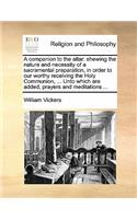 A Companion to the Altar: Shewing the Nature and Necessity of a Sacramental Preparation, in Order to Our Worthy Receiving the Holy Communion, ... Unto Which Are Added, Prayer(English)