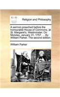 A Sermon Preached Before the Honourable House of Commons, at St. Margaret's, Westminster. on Monday, January 31, 1757. ... by William Parker. the Second Edition.