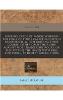 Greenes Carde of Fancie Wherein the Folly of Those Carpet Knights Is Deciphered, Which Guiding Their Course, Either Dash Their Ship Against Most Dangerous Rocks, or Else Attaine the Haven with Pain and Perill. by Robert Green. (1608)