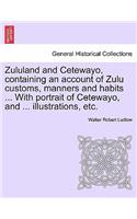 Zululand and Cetewayo, Containing an Account of Zulu Customs, Manners and Habits ... with Portrait of Cetewayo, and ... Illustrations, Etc.