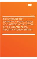 The Struggle for Supremacy: Being a Series of Chapters in the History of the LeBlanc Alkali Industry in Great Britain