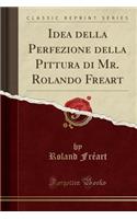 Idea Della Perfezione Della Pittura Di Mr. Rolando Freart (Classic Reprint)