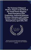 Training of Shipyard Workers. Report on the Work of the United States Shipping Board Emergency Fleet Corporation. Industrial Relations Division. Education and Training Section. Issued at Philadelphia, Pennsylvania, April 20th, 1919