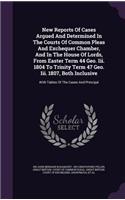 New Reports Of Cases Argued And Determined In The Courts Of Common Pleas And Exchequer Chamber, And In The House Of Lords, From Easter Term 44 Geo. Iii. 1804 To Trinity Term 47 Geo. Iii. 1807, Both Inclusive