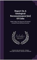 Report On A Geological Reconnoissance [sic] Of Cuba: Made Under The Direction Of General Leonard Wood, Military Governor