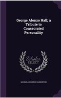 George Alonzo Hall; a Tribute to Consecrated Personality