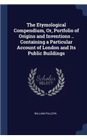 The Etymological Compendium, Or, Portfolio of Origins and Inventions .. Containing a Particular Account of London and Its Public Buildings