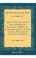 Historia Do Nascimento, Vida E Martyrio de Beato JoÃ£o de Britto, Da Companhia de Jesus, Martyr Da Asia, E Protomartyr Da MissÃ£o Do MadurÃ© (Classic Reprint)