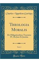 Theologia Moralis, Vol. 2: de Obligationibus; Tractatus IV, de Jure Et Justitia (Classic Reprint)