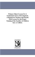 Primary Object Lessons For A Graduated Course of Development, A Manual For Teachers and Parents With Lessons For the Proper Training of the Faculties of Children byn. A. Calkins.