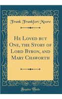 He Loved But One, the Story of Lord Byron, and Mary Chaworth (Classic Reprint)