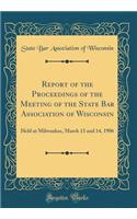 Report of the Proceedings of the Meeting of the State Bar Association of Wisconsin: Held at Milwaukee, March 13 and 14, 1906 (Classic Reprint)
