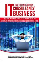 How to Start and Run an IT Consultancy Business: Become a Consultant, IT Entrepreneur or Start an Information Technology Consulting Firm