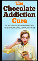 Chocolate Addiction Cure: The Most Effective, Permanent Solution To Finally Overcome Chocolate Addiction For Life