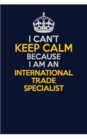 I Can't Keep Calm Because I Am An International Trade Specialist: Career journal, notebook and writing journal for encouraging men, women and kids. A framework for building your career.