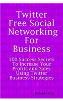 Twitter Free Social Networking for Business: 100 Success Secrets to Increase Your Profits and Sales Using Twitter Business Strategies