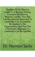 Qualities Of An Effective Leader In A Business Setting, Examples Of Effective Business Leaders, How The Transformational Approach To Leadership Can Successfully Be Applied In The Organization, And How The Charismatic Approach To Leadership Can Be A