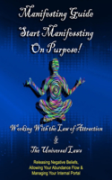 Manifesting Guide: Start Manifesting on Purpose, Working WIth the Law of Attraction & Universal Laws. Releasing Negative Beliefs, Allowing Your Abundance Flow, Managin