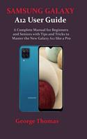 SAMSUNG GALAXY A12 User Guide: A Complete Manual for Beginners and Seniors with Tips and Tricks to Master the New Galaxy A12 like a Pro