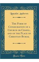 The Form of Consecration of a Church or Chapel, and of the Place of Christian Burial (Classic Reprint)